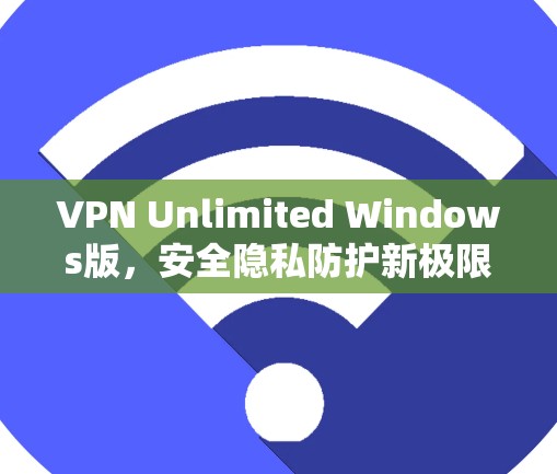 VPN Unlimited Windows版,安全隐私防护新极限 VPN Unlimited Windows版,安全隐私防护新极限