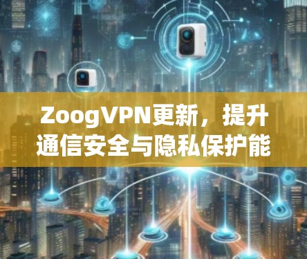 ZoogVPN更新,提升通信安全与隐私保护能力 ZoogVPN更新,提升通信安全与隐私保护能力
