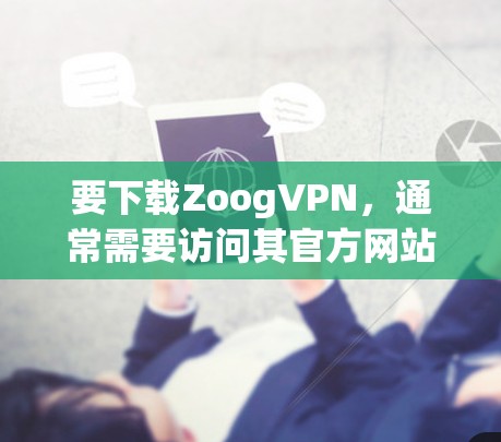 要下载ZoogVPN,通常需要访问其官方网站,并按照指引进行操作。以下是常见步骤 要下载ZoogVPN,通常需要访问其官方网站,并按照指引进行操作。以下是常见步骤