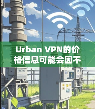 Urban VPN的价格信息可能会因不同的订阅计划和提供方式而有所不同。以下是一些常见的价格信息 Urban VPN的价格信息可能会因不同的订阅计划和提供方式而有所不同。以下是一些常见的价格信息