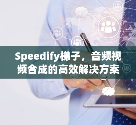 Speedify梯子,音频视频合成的高效解决方案 Speedify梯子,音频视频合成的高效解决方案