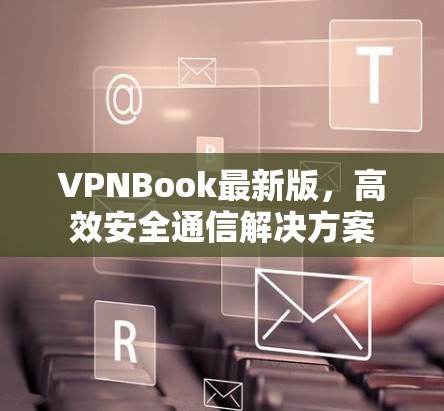 VPNBook最新版,高效安全通信解决方案 VPNBook最新版,高效安全通信解决方案