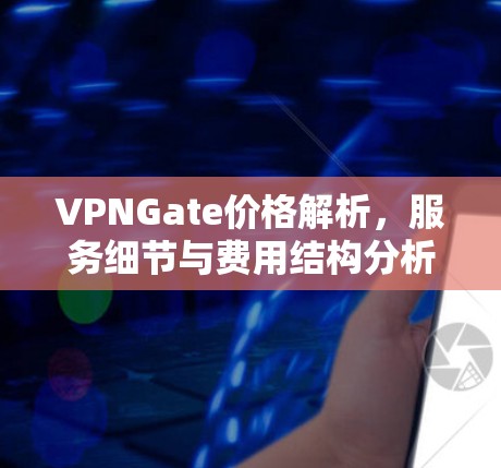 VPNGate价格解析,服务细节与费用结构分析 VPNGate价格解析,服务细节与费用结构分析