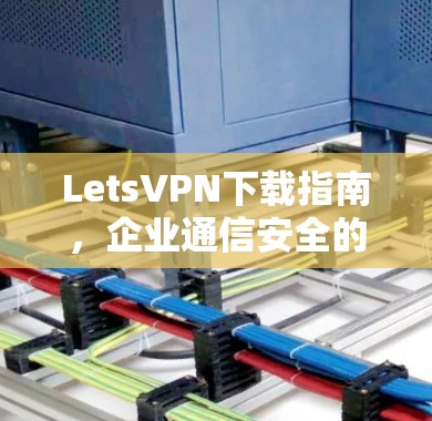 LetsVPN下载指南,企业通信安全的最佳选择 LetsVPN下载指南,企业通信安全的最佳选择