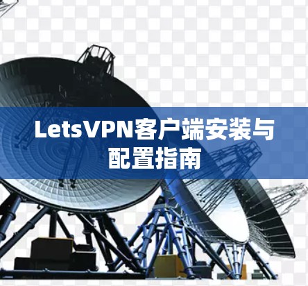 LetsVPN客户端安装与配置指南 LetsVPN客户端安装与配置指南