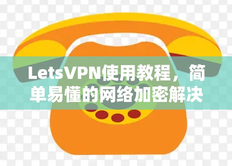 LetsVPN使用教程,简单易懂的网络加密解决方案 LetsVPN使用教程,简单易懂的网络加密解决方案
