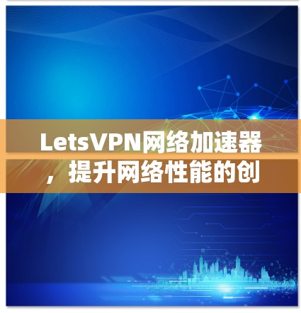 LetsVPN网络加速器,提升网络性能的创新解决方案 LetsVPN网络加速器,提升网络性能的创新解决方案