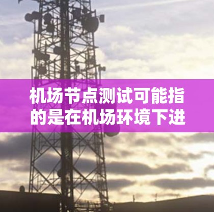 机场节点测试可能指的是在机场环境下进行的一些测试活动或测试点,具体内容可能根据机场的实际需求和测试目标有所不同。以下是一些可能涉及的机场节点测试的内容和注意事项 机场节点测试可能指的是在机场环境下进行的一些测试活动或测试点,具体内容可能根据机场的实际需求和测试目标有所不同。以下是一些可能涉及的机场节点测试的内容和注意事项