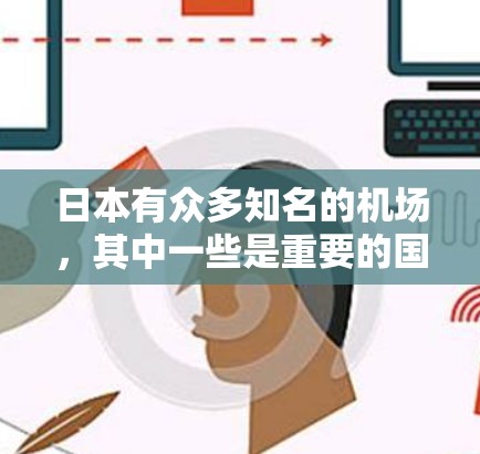 日本有众多知名的机场,其中一些是重要的国际交通枢纽。以下是一些主要的日本机场 日本有众多知名的机场,其中一些是重要的国际交通枢纽。以下是一些主要的日本机场
