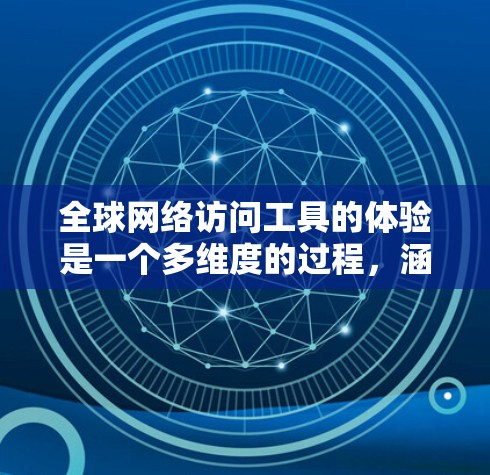 全球网络访问工具的体验是一个多维度的过程，涵盖功能、用户体验、技术支持、实用场景、安全性、稳定性和兼容性等多个方面。以下是对这些方面的详细总结和分析