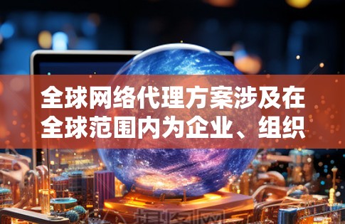 全球网络代理方案涉及在全球范围内为企业、组织或个人提供网络服务，包括但不限于互联网接入、数据传输、内容分发、安全防护等。以下是一些关键要素和考虑因素