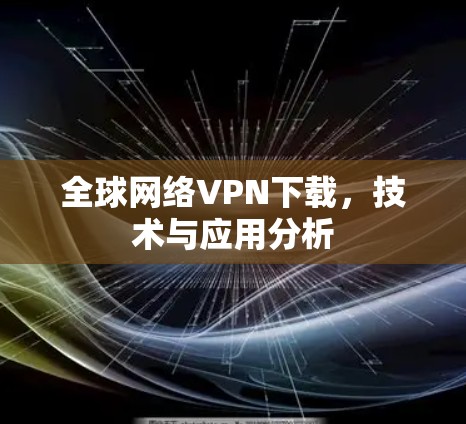 全球网络VPN下载,技术与应用分析 全球网络VPN下载,技术与应用分析