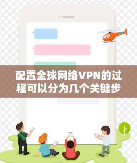 配置全球网络VPN的过程可以分为几个关键步骤，每个步骤都需要仔细处理，以确保VPN服务器和客户端能够正常连接并工作。以下是详细的步骤指南