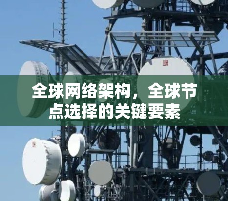 全球网络架构,全球节点选择的关键要素 全球网络架构,全球节点选择的关键要素