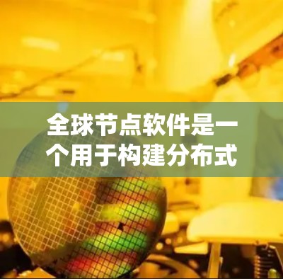 全球节点软件是一个用于构建分布式系统的关键组件，广泛应用于大规模数据处理、分布式计算、云计算以及区块链等领域。以下是对全球节点软件的详细分析和总结