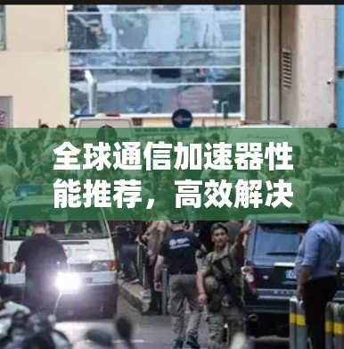 全球通信加速器性能推荐,高效解决方案 全球通信加速器性能推荐,高效解决方案