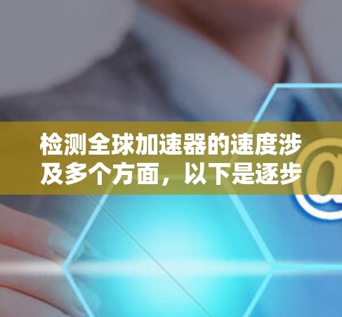 检测全球加速器的速度涉及多个方面,以下是逐步的解决方案 检测全球加速器的速度涉及多个方面,以下是逐步的解决方案