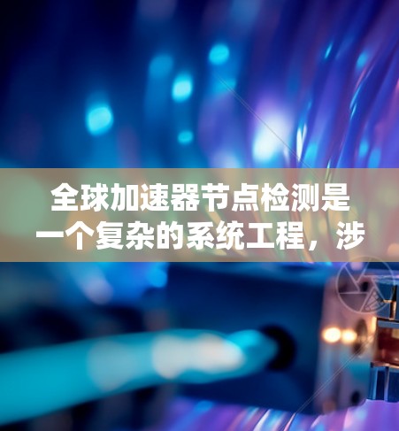 全球加速器节点检测是一个复杂的系统工程,涉及多个方面的监控和管理。以下是对这一问题的系统分析和解决方案 全球加速器节点检测是一个复杂的系统工程,涉及多个方面的监控和管理。以下是对这一问题的系统分析和解决方案