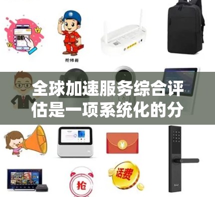 全球加速服务综合评估是一项系统化的分析和评估过程,旨在全面了解和分析某个公司、组织或项目在全球范围内的业务运营、服务质量、市场表现以及其他相关方面的综合表现。以下是一些常见的评估框架和要素,供参考 全球加速服务综合评估是一项系统化的分析和评估过程,旨在全面了解和分析某个公司、组织或项目在全球范围内的业务运营、服务质量、市场表现以及其他相关方面的综合表现。以下是一些常见的评估框架和要素,供参考