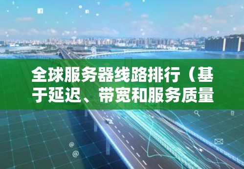 全球服务器线路排行(基于延迟、带宽和服务质量) 全球服务器线路排行(基于延迟、带宽和服务质量)