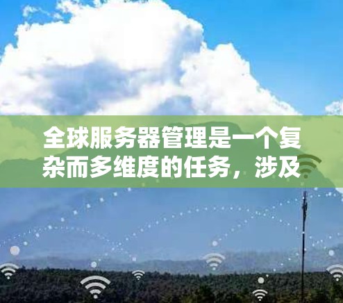 全球服务器管理是一个复杂而多维度的任务,涉及技术、团队协作、法规和成本等多个方面。以下是对全球服务器管理的全面分析和总结 全球服务器管理是一个复杂而多维度的任务,涉及技术、团队协作、法规和成本等多个方面。以下是对全球服务器管理的全面分析和总结