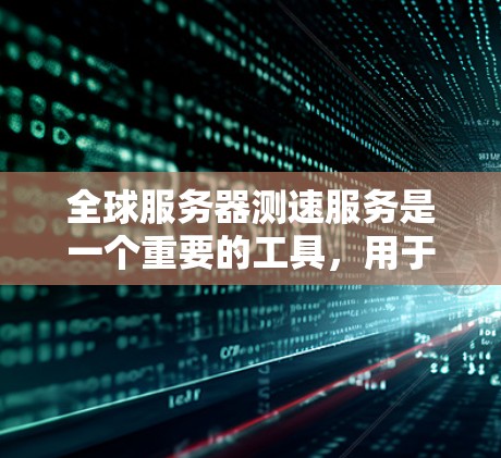 全球服务器测速服务是一个重要的工具，用于评估不同地区服务器的性能，包括响应时间、带宽和延迟等关键指标。以下是关于全球服务器测速服务的一些关键点和推荐