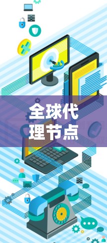 全球代理节点这个概念可能指的是在全球范围内部署的代理服务器或代理节点，用于解决网络延迟、数据存储、负载均衡或其他网络相关问题。以下是一些可能的解释