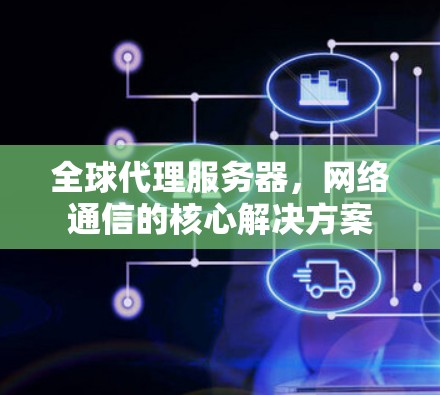 全球代理服务器，网络通信的核心解决方案