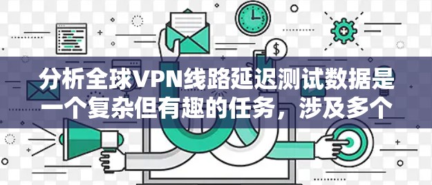 分析全球VPN线路延迟测试数据是一个复杂但有趣的任务，涉及多个步骤和考虑因素。以下是对这一分析过程的总结和建议