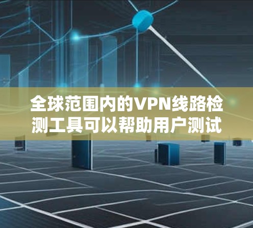 全球范围内的VPN线路检测工具可以帮助用户测试不同地区的VPN服务质量、连通性和可靠性。以下是一些常用的工具和方法，可以帮助你检测全球范围内的VPN线路