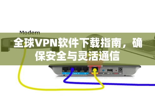 全球VPN软件下载指南，确保安全与灵活通信