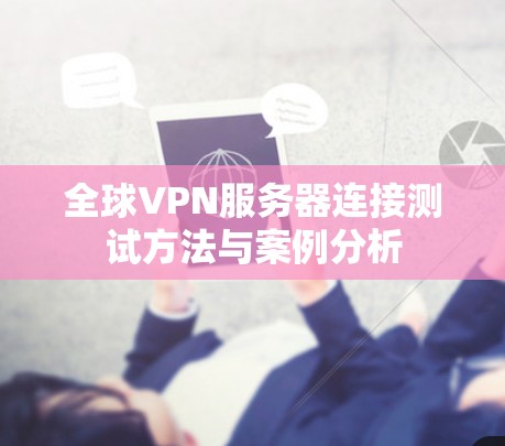 全球VPN服务器连接测试方法与案例分析 全球VPN服务器连接测试方法与案例分析