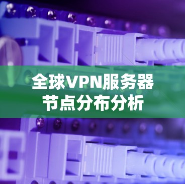 全球VPN服务器节点分布分析 全球VPN服务器节点分布分析