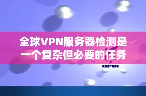全球VPN服务器检测是一个复杂但必要的任务，涉及多个步骤和考虑因素。以下是对该任务的详细分步骤说明