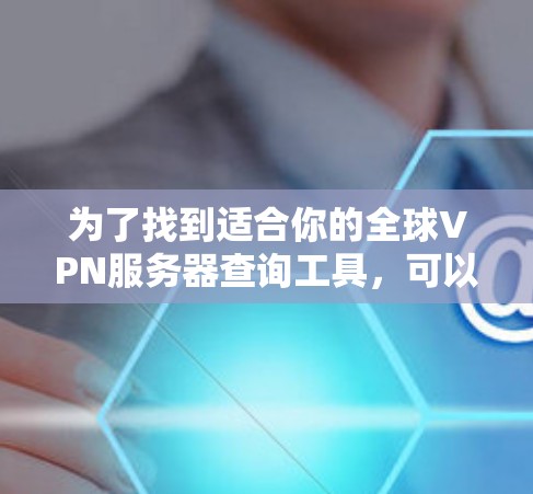 为了找到适合你的全球VPN服务器查询工具，可以按照以下步骤进行