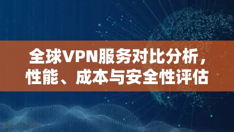 全球VPN服务对比分析,性能、成本与安全性评估 全球VPN服务对比分析,性能、成本与安全性评估