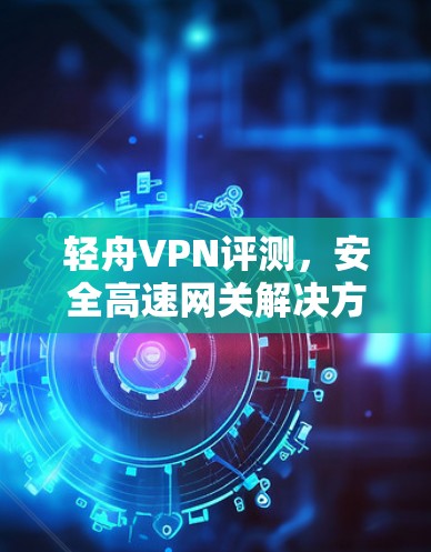 轻舟VPN评测,安全高速网关解决方案 轻舟VPN评测,安全高速网关解决方案