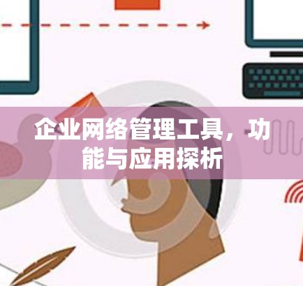 企业网络管理工具,功能与应用探析 企业网络管理工具,功能与应用探析