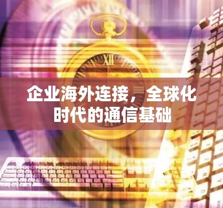 企业海外连接,全球化时代的通信基础 企业海外连接,全球化时代的通信基础