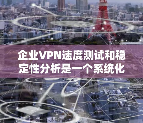企业VPN速度测试和稳定性分析是一个系统化的过程，旨在评估企业网络的安全性和性能。以下是对该过程的详细分步说明
