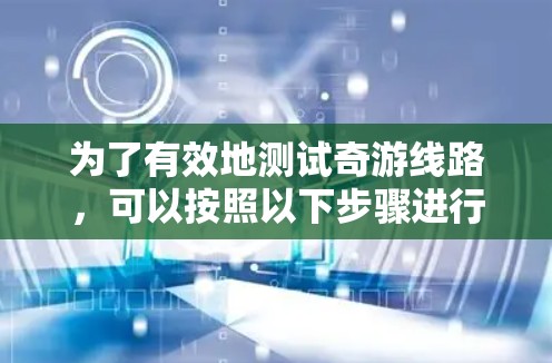 为了有效地测试奇游线路,可以按照以下步骤进行 为了有效地测试奇游线路,可以按照以下步骤进行
