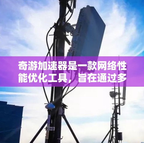 奇游加速器是一款网络性能优化工具,旨在通过多种技术手段提升网络连接的速度和稳定性。以下是对奇游加速器的详细分析和总结 奇游加速器是一款网络性能优化工具,旨在通过多种技术手段提升网络连接的速度和稳定性。以下是对奇游加速器的详细分析和总结