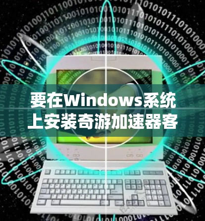 要在Windows系统上安装奇游加速器客户端，请按照以下步骤操作
