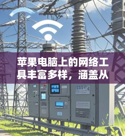 苹果电脑上的网络工具丰富多样，涵盖从日常使用到高级功能的各个方面。以下是根据不同需求分类的常用网络工具推荐