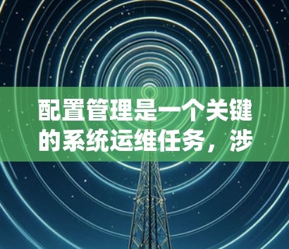 配置管理是一个关键的系统运维任务,涉及对系统配置信息的统一管理和维护,以确保系统的稳定运行和安全性。以下是对配置管理的详细分步指南 配置管理是一个关键的系统运维任务,涉及对系统配置信息的统一管理和维护,以确保系统的稳定运行和安全性。以下是对配置管理的详细分步指南