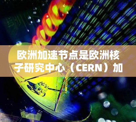 欧洲加速节点是欧洲核子研究中心(CERN)加速器网络中的一个关键组成部分,主要负责加速粒子并将它们输送到CERN进行进一步的研究和实验。以下是对欧洲加速节点的详细分析 欧洲加速节点是欧洲核子研究中心(CERN)加速器网络中的一个关键组成部分,主要负责加速粒子并将它们输送到CERN进行进一步的研究和实验。以下是对欧洲加速节点的详细分析