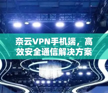 奈云VPN手机端,高效安全通信解决方案 奈云VPN手机端,高效安全通信解决方案