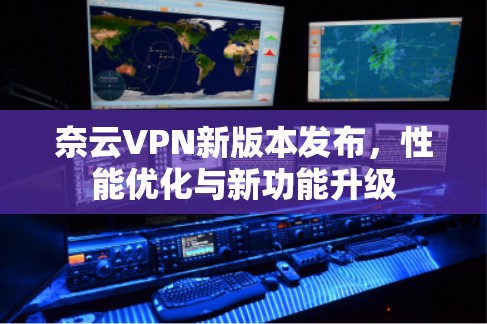 奈云VPN新版本发布,性能优化与新功能升级 奈云VPN新版本发布,性能优化与新功能升级