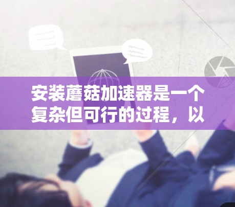 安装蘑菇加速器是一个复杂但可行的过程,以下是分步骤的指南,帮助您顺利完成安装 安装蘑菇加速器是一个复杂但可行的过程,以下是分步骤的指南,帮助您顺利完成安装