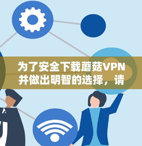 为了安全下载蘑菇VPN并做出明智的选择,请按照以下步骤操作 为了安全下载蘑菇VPN并做出明智的选择,请按照以下步骤操作